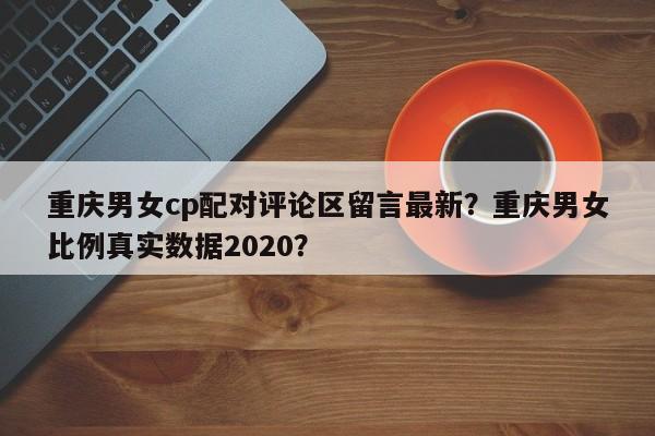 重庆男女cp配对评论区留言最新？重庆男女比例真实数据2020？